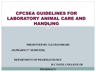PRESENTED BY: S.S.CHAUDHARI
(M.PHARM 1ST
SEMISTER)
DEPARTMENT OF PHARMACOLOGY
R C PATEL COLLEGE OF
PHARMACY
CPCSEA GUIDELINES FOR
LABORATORY ANIMAL CARE AND
HANDLING
 