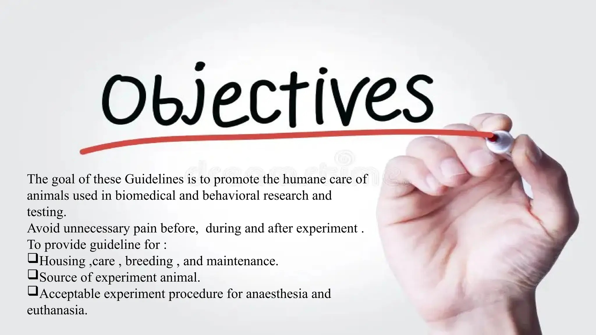 5
The goal of these Guidelines is to promote the humane care of
animals used in biomedical and behavioral research and
testing.
Avoid unnecessary pain before, during and after experiment .
To provide guideline for :
Housing ,care , breeding , and maintenance.
Source of experiment animal.
Acceptable experiment procedure for anaesthesia and
euthanasia.
 