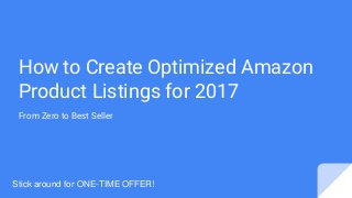 How to Create Optimized Amazon
Product Listings for 2017
From Zero to Best Seller
Stick around for ONE-TIME OFFER!
 