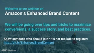 Amazon’s Enhanced Brand Content
Welcome to our webinar on
We will be going over tips and tricks to maximize
conversions, a success story, and best practices.
Know someone who should join? It’s not too late to register:
http://bit.ly/EnhancedBrandContent
#EBCWebinar
 