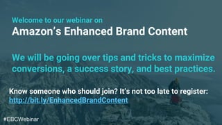Amazon’s Enhanced Brand Content
Welcome to our webinar on
We will be going over tips and tricks to maximize
conversions, a success story, and best practices.
Know someone who should join? It’s not too late to register:
http://bit.ly/EnhancedBrandContent
#EBCWebinar
 