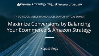 Maximize Conversions by Balancing
Your Ecommerce & Amazon Strategy
THE Q4 ECOMMERCE BRAND ACCELERATOR VIRTUAL SUMMIT
 