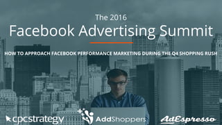 The 2016
Facebook Advertising Summit
HOW TO APPROACH FACEBOOK PERFORMANCE MARKETING DURING THE Q4 SHOPPING RUSH
 