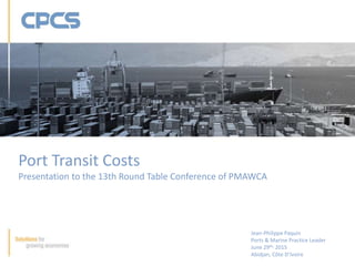 Jean-Philippe Paquin
Ports & Marine Practice Leader
June 29th, 2015
Abidjan, Côte D’Ivoire
Port Transit Costs
Presentation to the 13th Round Table Conference of PMAWCA
 