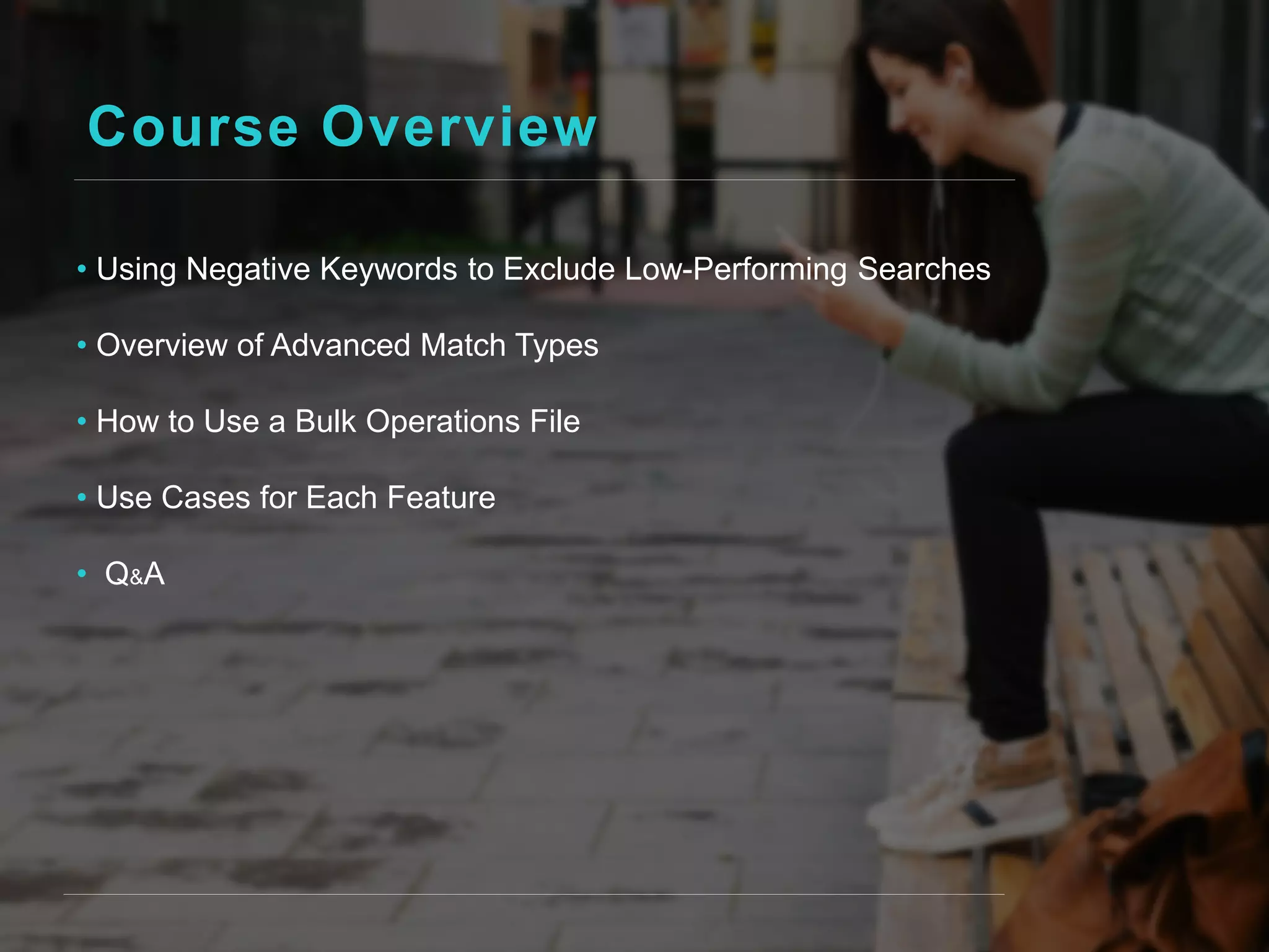Course Overview
• Using Negative Keywords to Exclude Low-Performing Searches
• Overview of Advanced Match Types
• How to Use a Bulk Operations File
• Use Cases for Each Feature
• Q&A
 