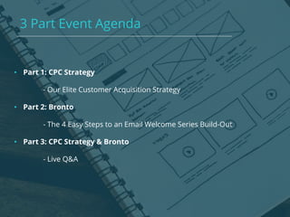 3 Part Event Agenda
• Part 1: CPC Strategy
- Our Elite Customer Acquisition Strategy
• Part 2: Bronto
- The 4 Easy Steps to an Email Welcome Series Build-Out
• Part 3: CPC Strategy & Bronto
- Live Q&A
 