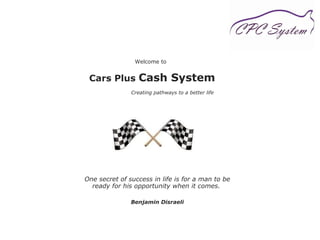 Welcome to  Cars Plus  Cash System   Creating pathways to a better life One secret of success in life is for a man to be ready for his opportunity when it comes.  Benjamin Disraeli 