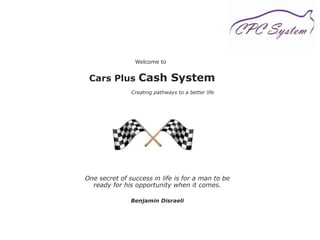 Welcome to Cars Plus Cash SystemCreating pathways to a better life One secret of success in life is for a man to be ready for his opportunity when it comes.  Benjamin Disraeli 