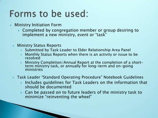 Ideas for new ministries (from congregation members) would be referred to the Elder relationship area panel (and the full Session if necessary) for review as to whether they fit into CPC’s current mission/visionIf approved, the Elder panel will identify a task leader to create a taskforce for implementing the program