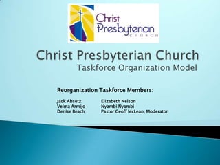 Christ Presbyterian Church Taskforce Organization Model Reorganization Taskforce Members: Jack Absetz	Elizabeth Nelson Velma Armijo	Nyambi Nyambi Denise Beach	Pastor Geoff McLean, Moderator 