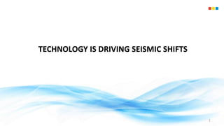 TECHNOLOGY IS DRIVING SEISMIC SHIFTS
1
 