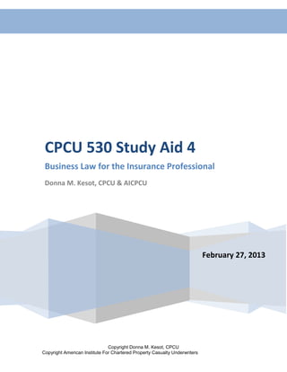 Consumer Protection Laws—Activities 1




 CPCU 530 Study Aid 4
 Business Law for the Insurance Professional
 Donna M. Kesot, CPCU & AICPCU




                                                                            February 27, 2013




                               Copyright Donna M. Kesot, CPCU
Copyright American Institute For Chartered Property Casualty Underwriters
 