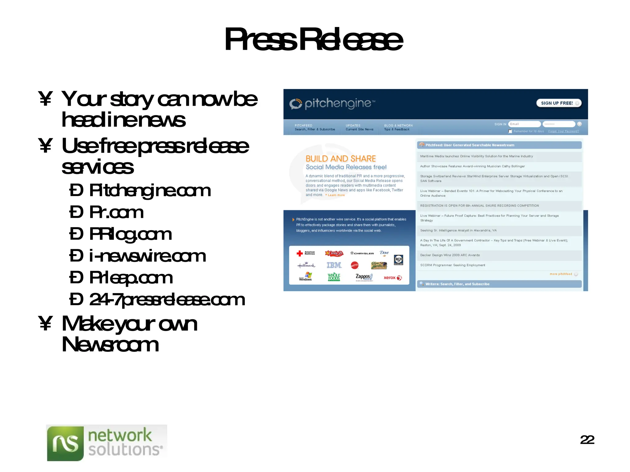 Press Release Your story can now be headline news Use free press release services Pitchengine.com Pr.com PRlog.com i-newswire.com Prleap.com 24-7pressrelease.com Make your own Newsroom 