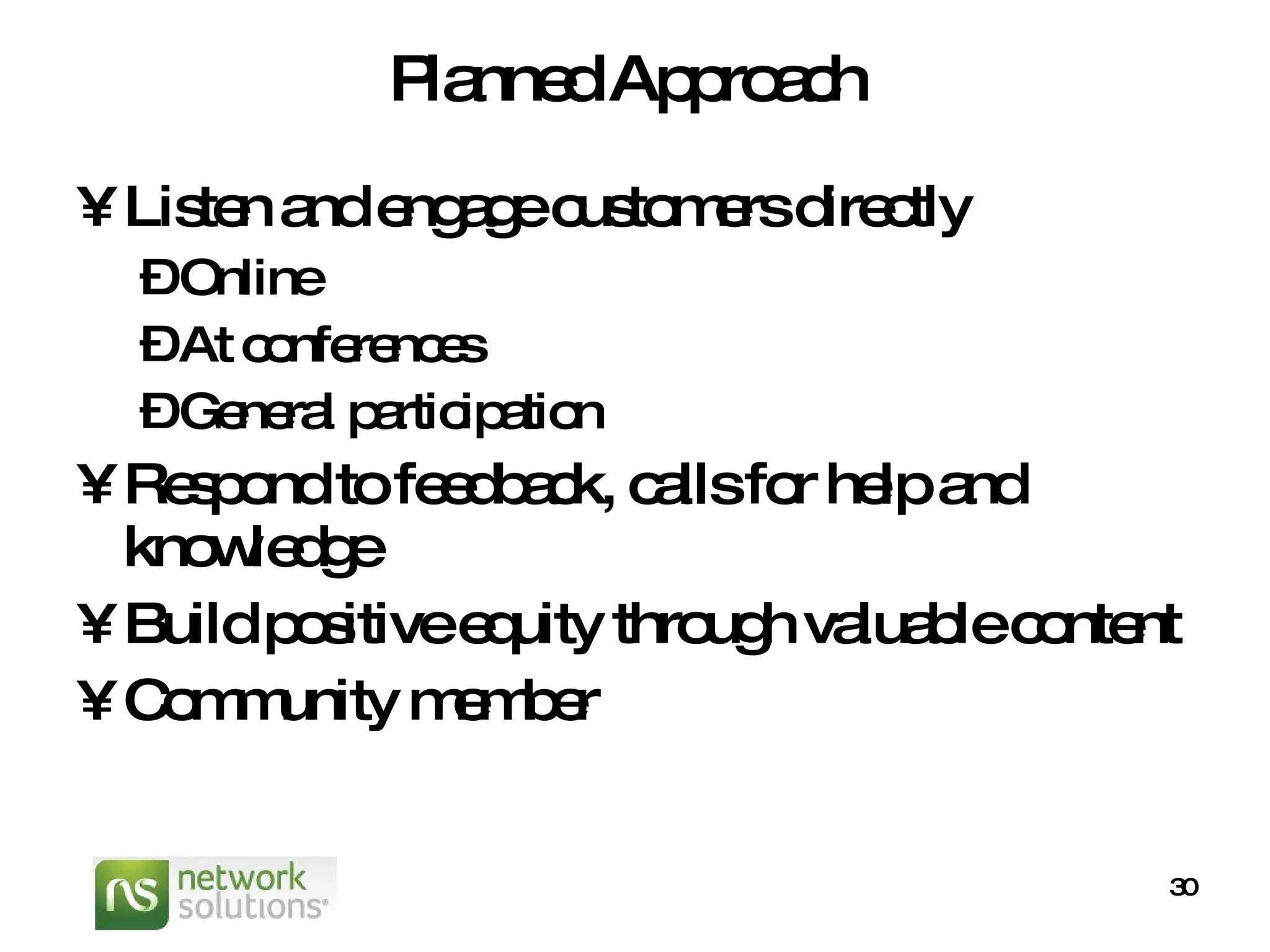Planned Approach Listen and engage customers directly Online At conferences General participation Respond to feedback, calls for help and knowledge Build positive equity through valuable content Community member 