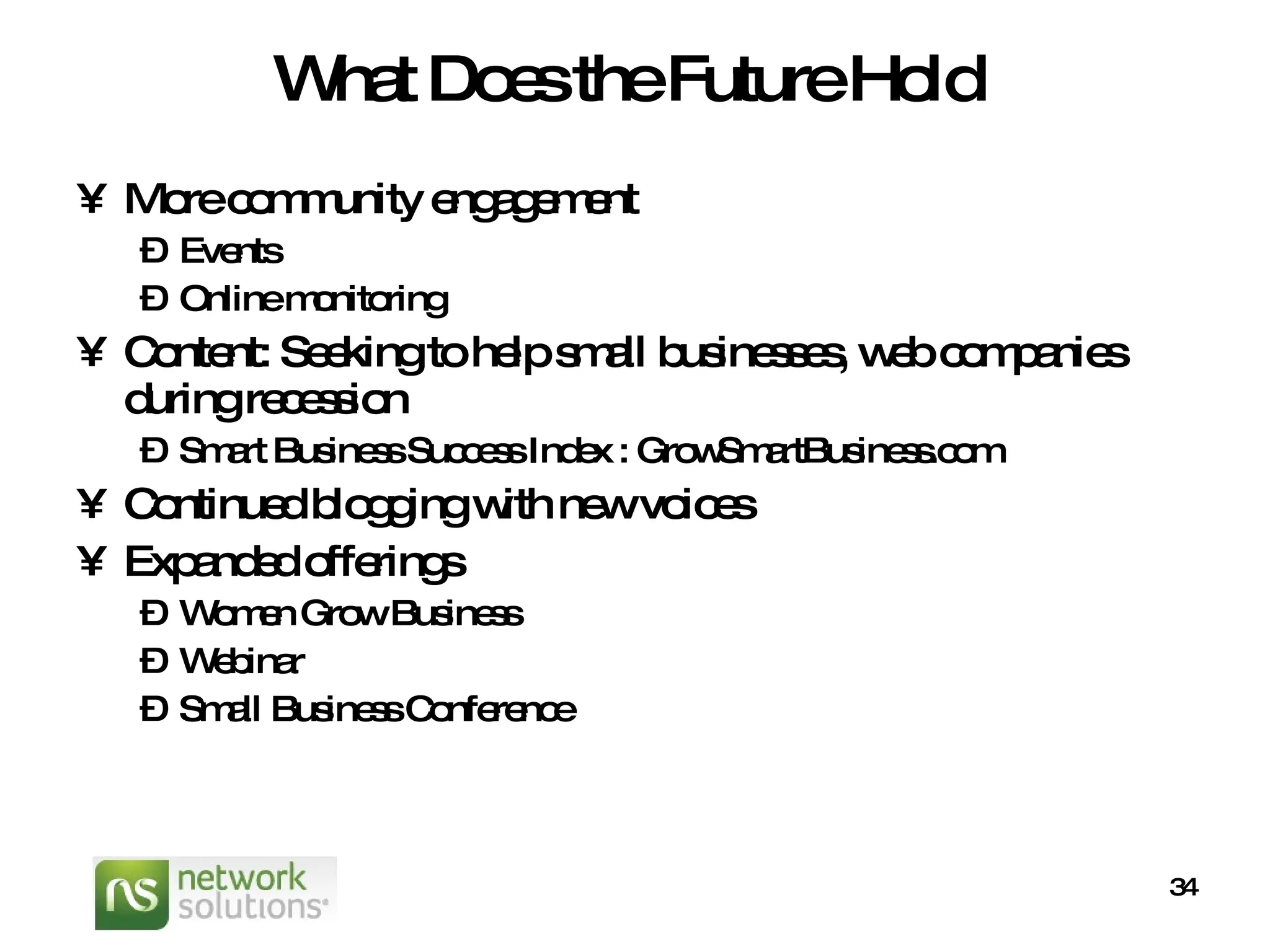 What Does the Future Hold More community engagement Events Online monitoring Content: Seeking to help small businesses, web companies during recession Smart Business Success Index : GrowSmartBusiness.com Continued blogging with new voices Expanded offerings Women Grow Business Webinar Small Business Conference 