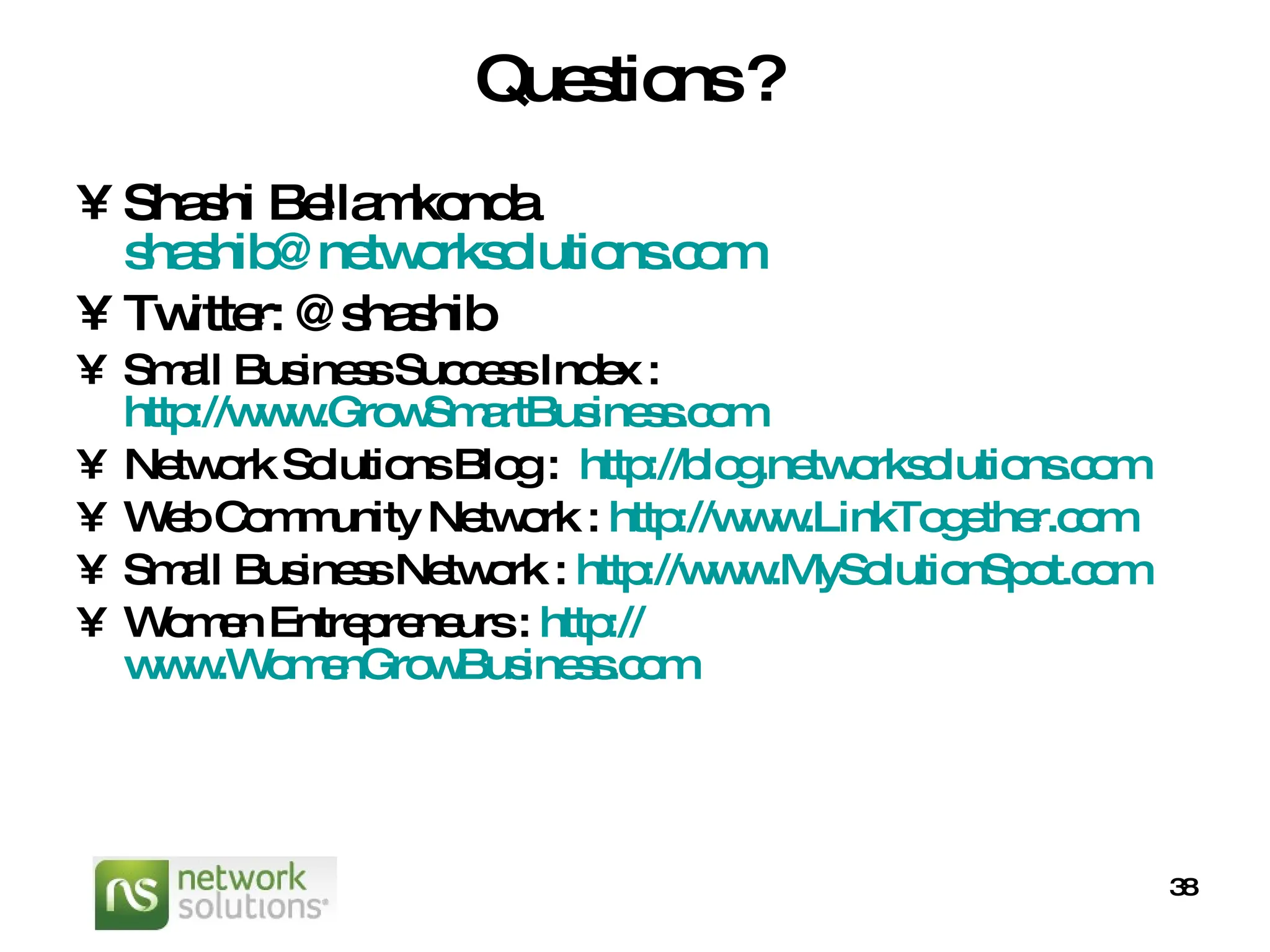 Questions ? Shashi Bellamkonda  [email_address] Twitter: @shashib Small Business Success Index :  http://www.GrowSmartBusiness.com Network Solutions Blog :  http://blog.networksolutions.com Web Community Network :  http://www.LinkTogether.com Small Business Network :  http://www.MySolutionSpot.com Women Entrepreneurs :  http:// www.WomenGrowBusiness.com 
