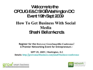 Welcome to the  CPCUG E&C SIG  Washington DC  Event 19th Sept 2009 How To Get Business With Social Media   Shashi Bellamkonda Register for the  first-ever GrowSmartBiz Conference!   A Premier Networking Event for Entrepreneurs -  SEPT 29, 2009 | Washington, D.C Details:  http:// growsmartbusiness.com /small-business-conference 