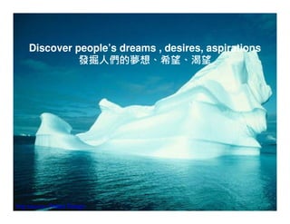 Discover people’s dreams , desires, aspirations
              發掘人們的夢想、希望、渴望




                                                      15
Img source: Philips Design
 
