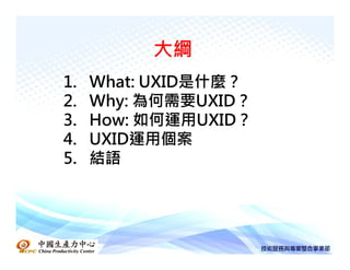 大綱
1.   What: UXID是什麼？
2.   Why: 為何需要UXID？
3.   How: 如何運用UXID？
4.   UXID運用個案
5.   結語
 