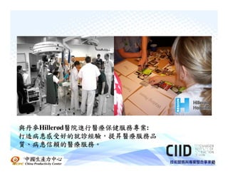 與丹麥Hillerød醫院進行醫療保健服務專案
與丹麥        醫院進行醫療保健服務專案:
           醫院進行醫療保健服務專案
打造病患感受好的就診經驗，提昇醫療服務品
打造病患感受好的就診經驗，
  病患信賴的醫療服務。
質、病患信賴的醫療服務。
中國生產力中心
                           32
 