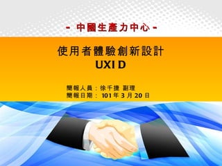 - 中國生產力中心 -

使用者體驗創新設計
   UXI D
簡報人員：徐千捷 副理
簡報日期： 101 年 3 月 20 日




                       1
 