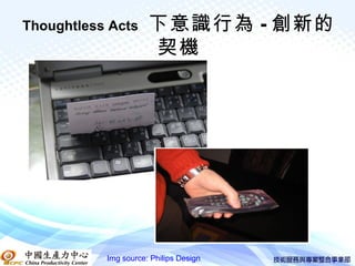Thoughtless Acts      下意識行為 - 創新的
                      契機




           Img source: Philips Design
 