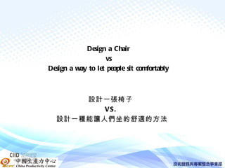 Design a Chair
                             vs
          Design a way to let people sit comfortably



                設計一張椅子
                   VS .
            設計一種能讓人們坐的舒適的方法




中國生產力中心
 