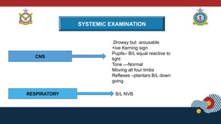 SYSTEMIC EXAMINATION
RESPIRATORY
CNS
Drowsy but arousable
+ive Kerning sign
Pupils– B/L equal reactive to
light
Tone ---Normal
Moving all four limbs
Reflexes –plantars B/L down
going
B/L NVB
 