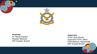 Presenter:
Dr Warda Shaukat
Resident Medicine
PAF Hospital Mushaf
Supervisor:
W.Cdr. Ayaz Ahmad
Supervisor FCPS (Med)
HOD Medicine Department
PAF Hospital Mushaf
 