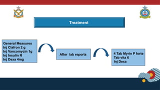Treatment
General Measures
Inj Clafron 2 g
Inj Vancomycin 1g
Inj Insulin R
Inj Dexa 4mg
After lab reports 4 Tab Myrin P forte
Tab vita 6
Inj Dexa
 