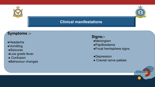 Clinical manifestations
Symptoms :-
●Headache
●Vomitting
●Seizures
●Low grade fever
● Confusion
●Behaviour changes
Signs:-
●Meningism
●Papilloedema
●Focal hemisphere signs
●Depression
● Cranial nerve palsies
 
