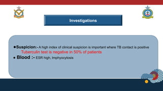 Investigations
●Suspicion:- A high index of clinical suspicion is important where TB contact is positive
Tuberculin test is negative in 50% of patients
● Blood :- ESR high, lmphyocytosis
 