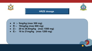 HRZE dosage
● H :- 5mg/kg (max 300 mg)
● R :- 10mg/kg (max 600 mg)
● Z:- 20 to 26.8mg/kg (max 1500 mg)
● E:- 16 to 21mg/kg (max 1200 mg)
 
