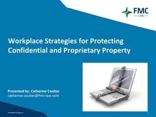 Workplace Strategies for Protecting 
Confidential and Proprietary Property




Presented by: Catherine Coulter
catherine.coulter@fmc‐law.com



                                        1
 