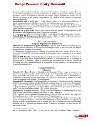 No podrá rechazarse la demanda por la circunstancia de haberse denominado equivocadamente
el interdicto que legalmente procede, siempre que de los hechos alegados y probados aparezca
que se ha violado un derecho de posesión. En tal caso, el juez resolverá de acuerdo con las
normas del interdicto que procesa, para restituir las cosas al estado anterior al hecho que
motivó la demanda.
Artículo 250. (Juicio posterior). El que ha sido vencido en el juicio de propiedad o en el
plenario de posesión, no puede hacer uso de los interdictos, respecto de la misma cosa.
El vencido en cualquier interdicto puede después, hacer uso del juicio plenario de posesión, y
una vez adquirida ésta, no se interrumpirá, aunque se interponga demanda de propiedad, sino
hasta la sentencia definitiva.
Artículo 251. (Caducidad). Las acciones interdictales solo podrán interponerse dentro del
año siguiente a la fecha en que ocurrió el hecho que las motiva.
Si el demandante no fuere el propietario, deberá citarse a éste, dándole audiencia por tres días.
Artículo 252. (Medidas precautorias). El juez podrá adoptar todas las medidas precautorias
que considere necesarias en vista de las circunstancias.
SECCION SEGUNDA
Amparo de posesión o de tenencia
Artículo 253. (Legitimación para demandar). Procede este interdicto cuando el que se
halla en posesión o tenencia de un bien inmueble es perturbado en ella, por actos que pongan
de manifiesto la intención de despojarlo.
El depositario, el administrador o cualquier persona que poseyere a nombre de otro, 43 ver
Artículo 34, Artículo 35, y Artículo 37, puede pedir también que se le ampare en la tenencia o
posesión.
Artículo 254. (Prueba y sentencia). La prueba de la posesión o tenencia ha de contraerse al
hecho de la posesión actual. Si procediere la demanda, el juez ordenará que se mantenga al
demandante en la posesión o tenencia; condenará en las costas al perturbador y en daños y
perjuicios. que fijará prudencialmente si se hubiere ejercido violencia, sin perjuicio de las
responsabilidades penales.
SECCION TERCERA
Despojo
Artículo 255. (Procedencia el interdicto de despojo). El que tenga la posesión o la
tenencia de un bien inmueble o de derecho real, que fuere desposeído, con fuerza o sin ella, sin
haber sido citado, oído y vencido en juicio, puede pedir la restitución ante el juez respectivo,
exponiendo el hecho del despojo, su posesión y el nombre del despojador; y ofrecerá la prueba
de los extremos de haber poseído y dejado de poseer.
Artículo 256. (Sentencia). Si el demandado no se opusiere, o de la información resultaren
probados los extremos de la demanda, el juez ordenará la restitución, condenando al despojador
en las costas y a la devolución de frutos; y si hubiere habido violencia, se le condenará, además,
al pago de daños y perjuicios, que el juez fijará prudencialmente, quedando el demandado
sujeto a las demás responsabilidades a que hubiere dado lugar.
Artículo 257. (Despojo judicial). Procede también el interdicto de despojo cuando el juez
haya privado a alguno de su posesión, sin previa citación y audiencia.
Si las providencias que causaron el despojo hubieren sido dictadas por un juez que conoce en
Primera Instancia, se pedirá la restitución ante el Tribunal Superior.
Si no se hubiere interpuesto el recurso de apelación contra la providencia que causó el despojo,
puede el despojado solicitar la restitución ante el Tribunal Superior, dentro del año siguiente al
despojo. Al efecto, se pedirán los autos al inferior, para que los remita con su informe dentro de
segundo día; y la demanda se tramitará como en Primera Instancia, con intervención del
Ministerio Público.
43 Ver Artículos 50, 58 a 61, 131, 133, 293, 313, 362, 547, 548, 549, 885 y 1974 del Código Civil.
 