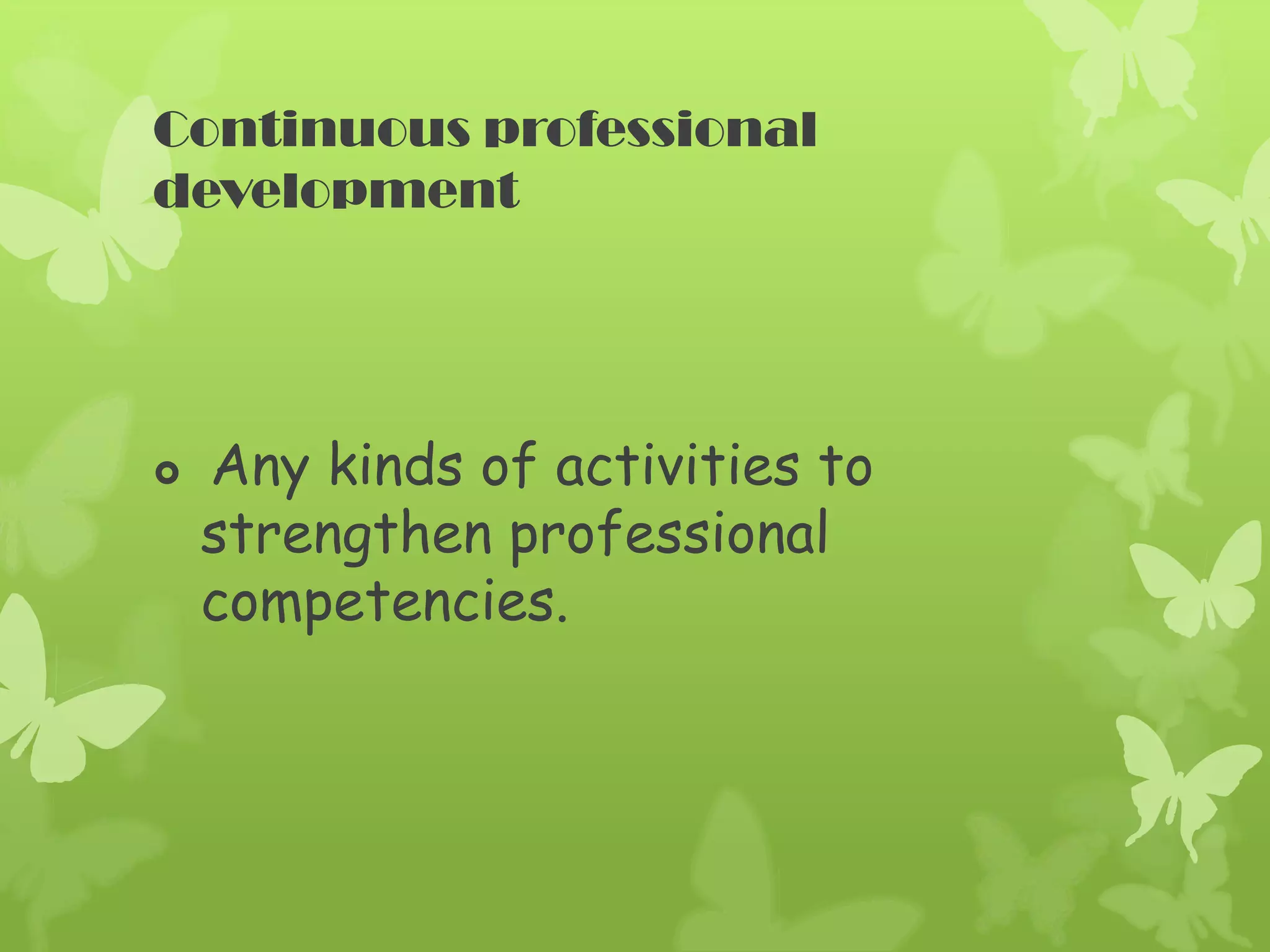 Continuous professional
development
Any kinds of activities to
strengthen professional
competencies.