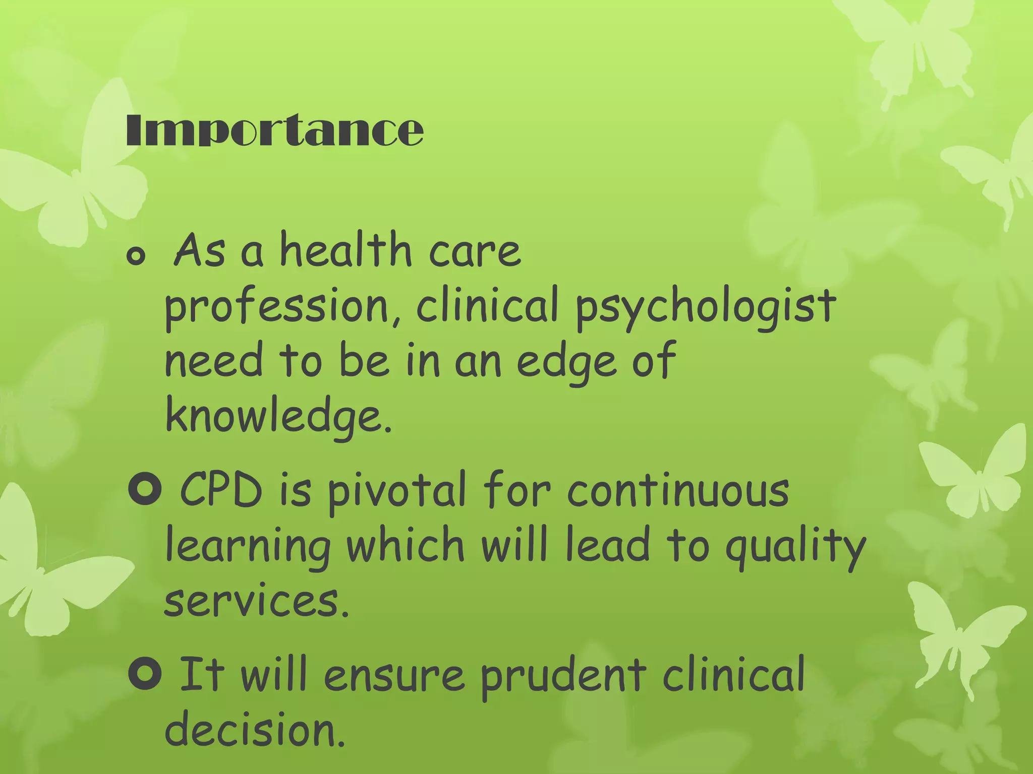 Importance
As a health care
profession, clinical psychologist
need to be in an edge of
knowledge.
CPD is pivotal for continuous
learning which will lead to quality
services.
It will ensure prudent clinical
decision.