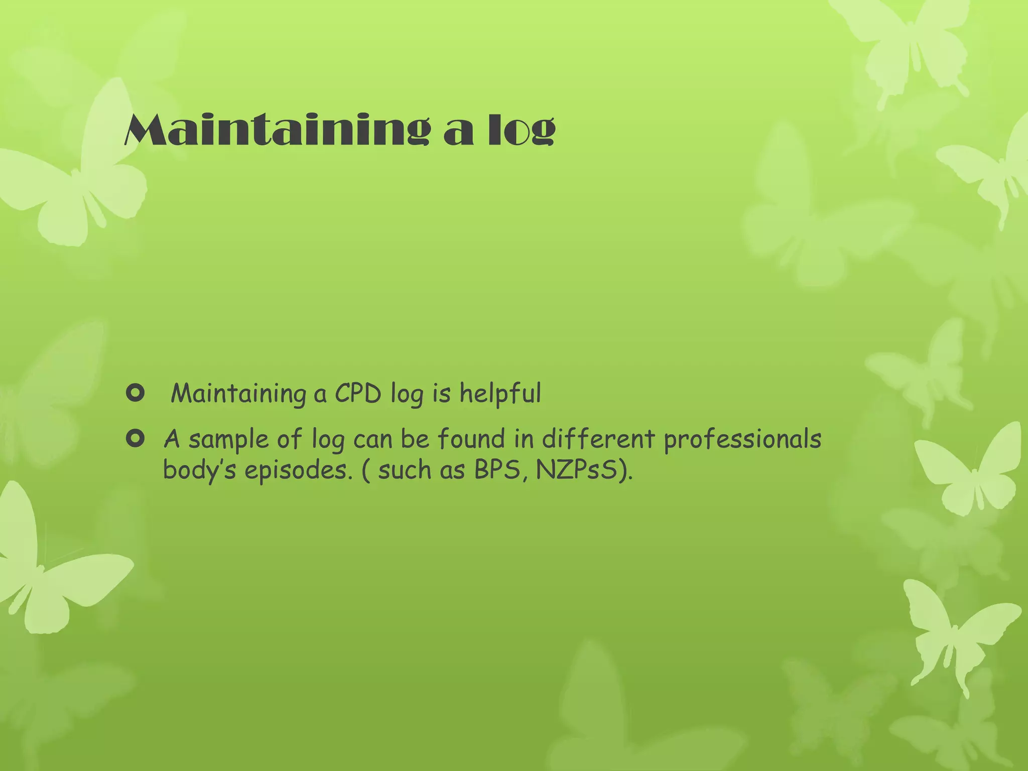 Maintaining a log
Maintaining a CPD log is helpful
A sample of log can be found in different professionals
body’s episodes. ( such as BPS, NZPsS).