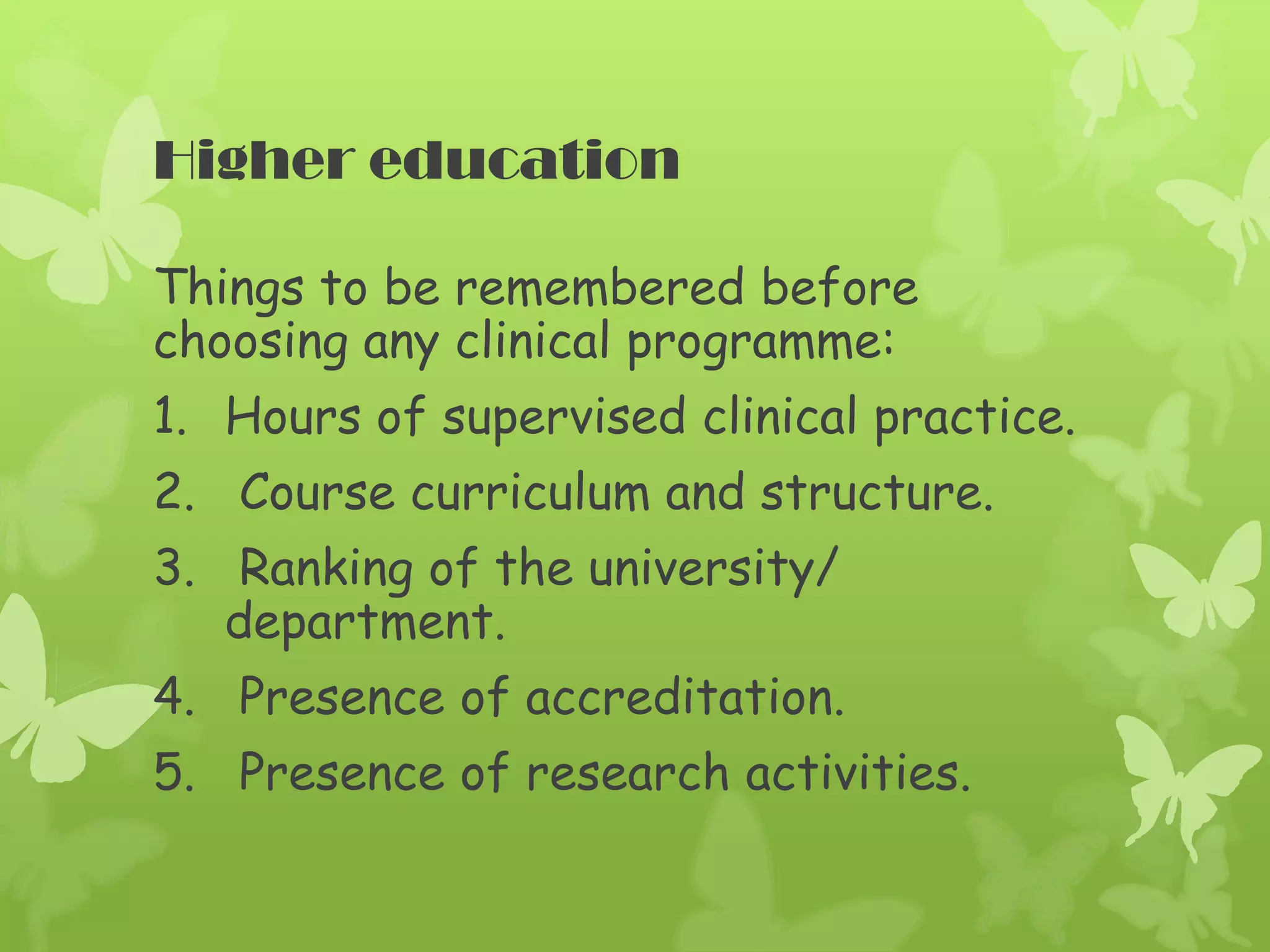 Higher education
Things to be remembered before
choosing any clinical programme:
1. Hours of supervised clinical practice.
2. Course curriculum and structure.
3. Ranking of the university/
department.
4. Presence of accreditation.
5. Presence of research activities.