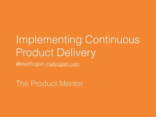 Implementing Continuous
Product Delivery
@MattRogish mattrogish.com
The Product Mentor
 