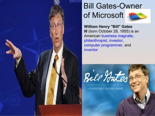 Bill Gates-Owner 
of Microsoft 
William Henry "Bill" Gates 
III (born October 28, 1955) is an 
American business magnate, 
philanthropist, investor, 
computer programmer, and 
inventor 
 