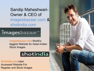Sandip Maheshwari- 
Owner & CEO of 
imagesbazaar.com & 
shotindia.com 
Imagesbazaar.com-World’s 
biggest Website for Asian-Indian 
Stock Images 
Shotindia.com-User 
Accessed Website For 
Register and Stock Images 
 