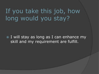 If you take this job, how 
long would you stay? 
 I will stay as long as I can enhance my 
skill and my requirement are fulfill. 
 