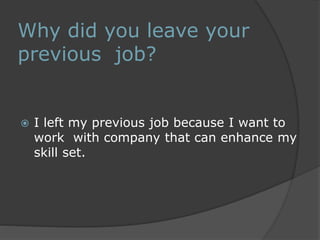 Why did you leave your 
previous job? 
 I left my previous job because I want to 
work with company that can enhance my 
skill set. 
 