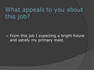 What appeals to you about 
this job? 
 From this job I expecting a bright future 
and satisfy my primary meet. 
 