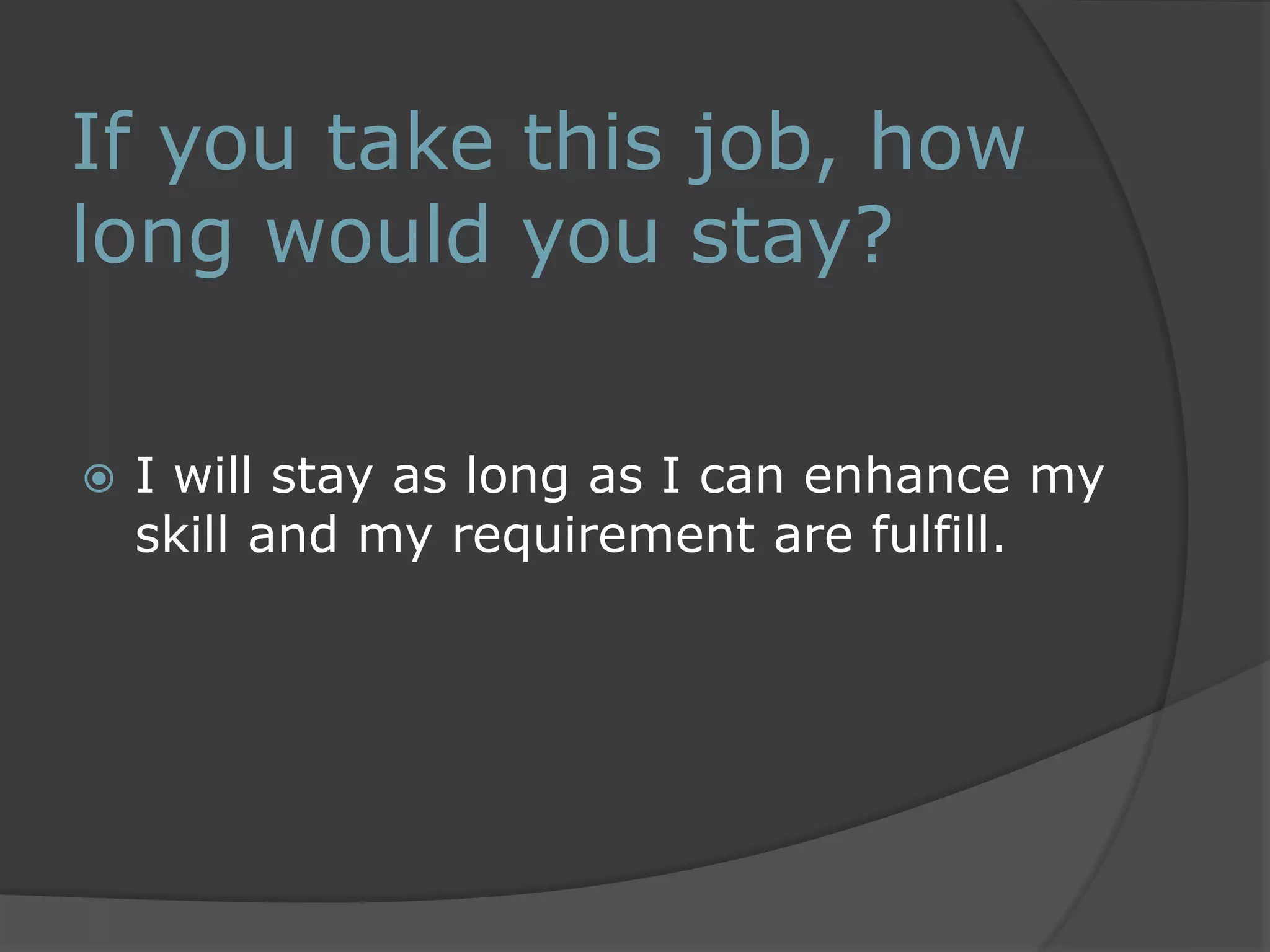 If you take this job, how 
long would you stay? 
 I will stay as long as I can enhance my 
skill and my requirement are fulfill. 
 
