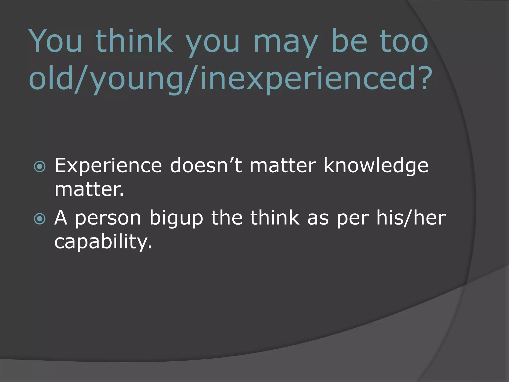 You think you may be too 
old/young/inexperienced? 
 Experience doesn’t matter knowledge 
matter. 
 A person bigup the think as per his/her 
capability. 
 