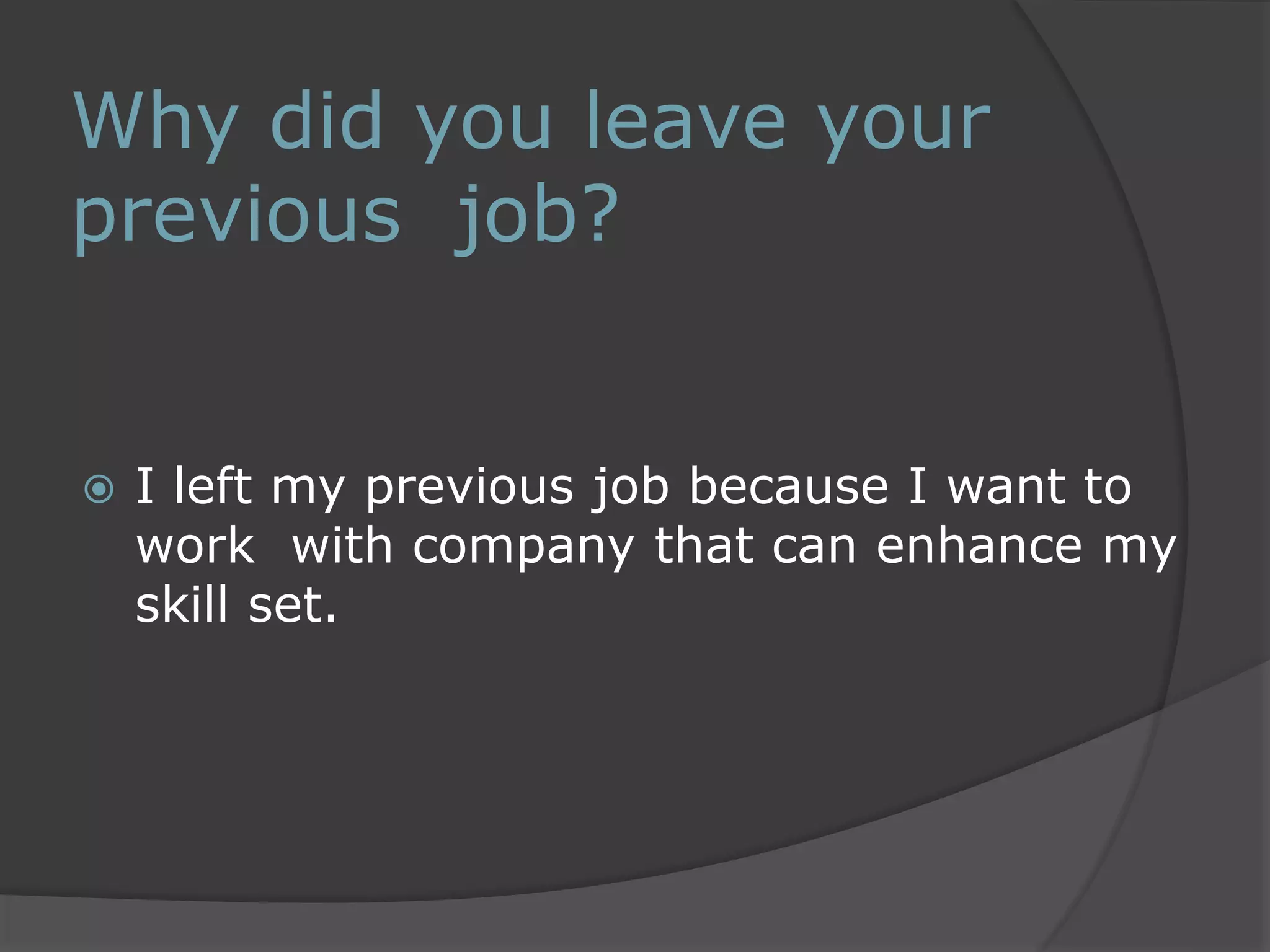 Why did you leave your 
previous job? 
 I left my previous job because I want to 
work with company that can enhance my 
skill set. 
 