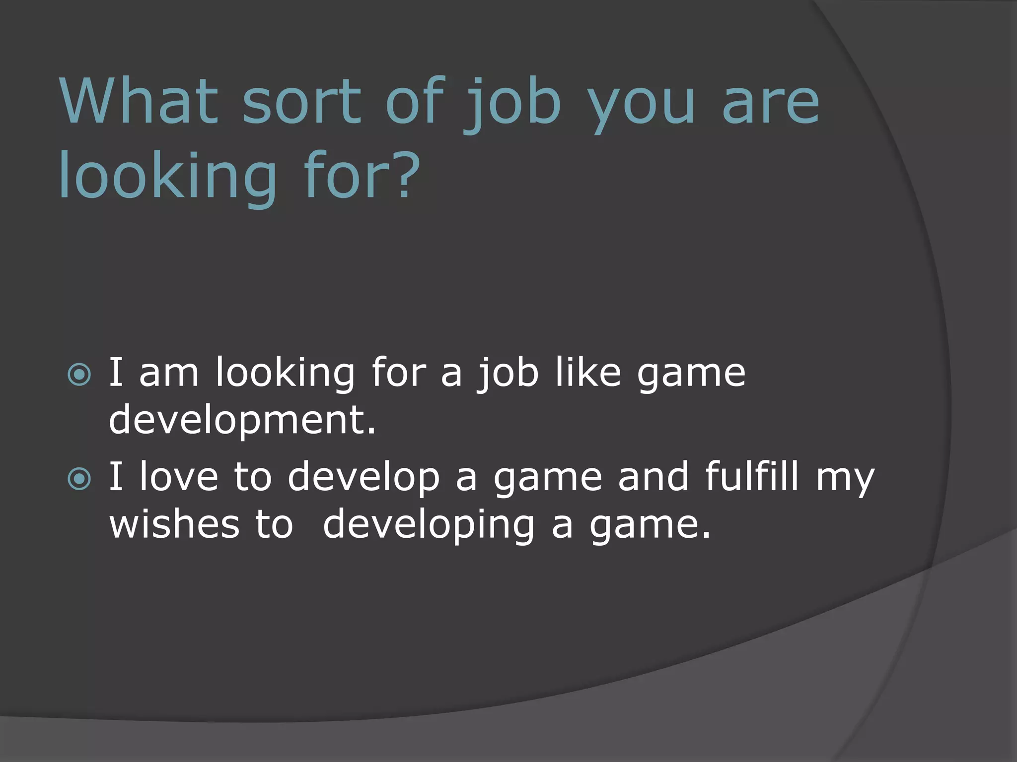 What sort of job you are 
looking for? 
 I am looking for a job like game 
development. 
 I love to develop a game and fulfill my 
wishes to developing a game. 
 
