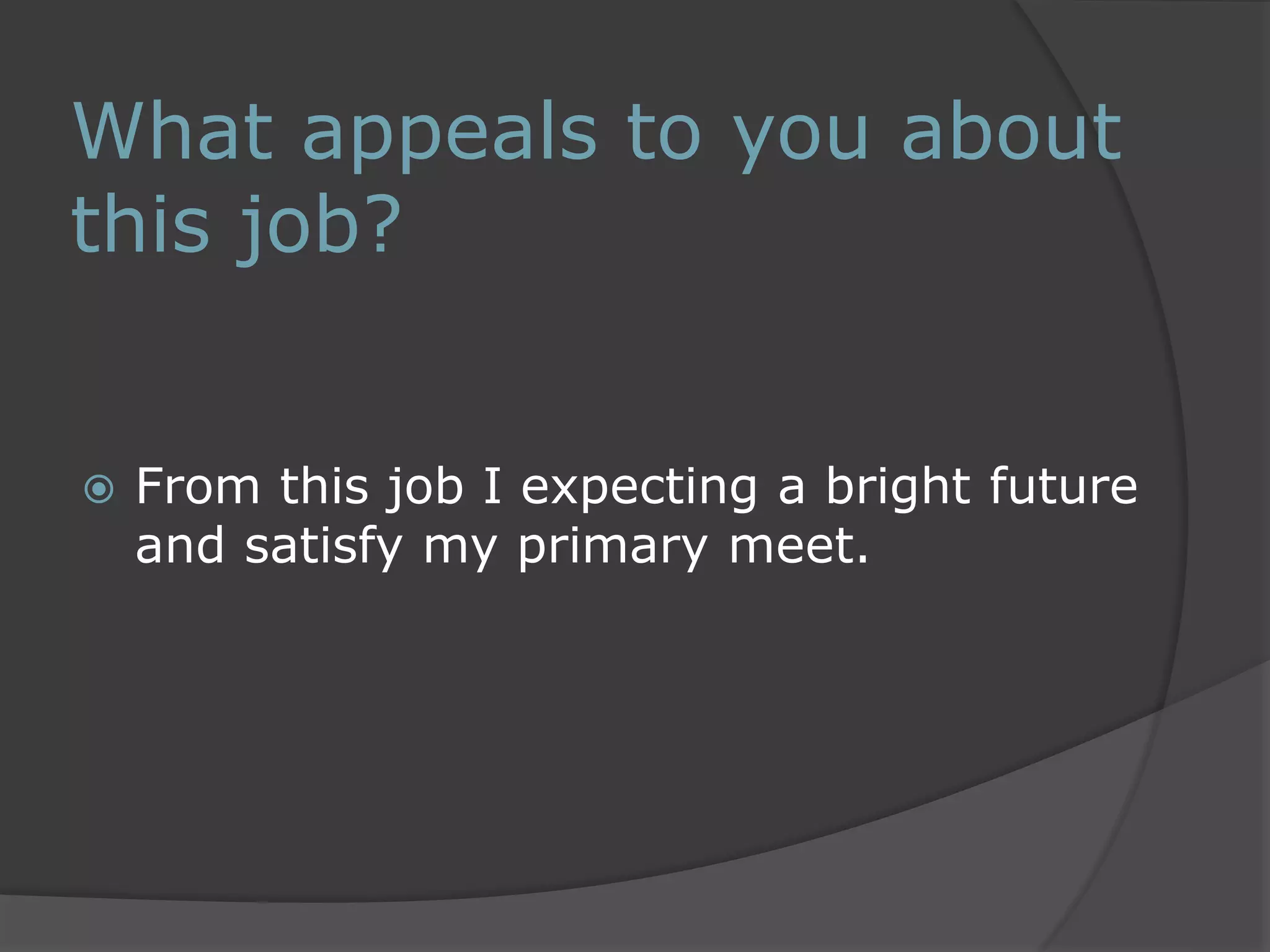What appeals to you about 
this job? 
 From this job I expecting a bright future 
and satisfy my primary meet. 
 